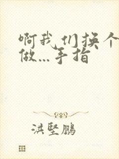 啊我们换个地方做...手指