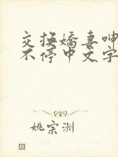 交换娇妻呻吟声不停中文字幕