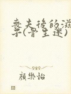 丧夫后的滋润日子(骨生迷)