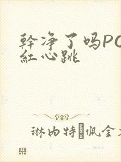 干净了吗PO脸红心跳