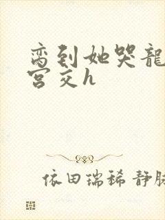 脔到她哭龙双根宫交h