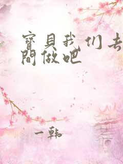 宝贝我们去卫生间做吧