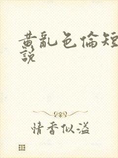 黄乱色伦短篇小说