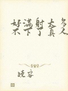 好满射太多了装不下了真人