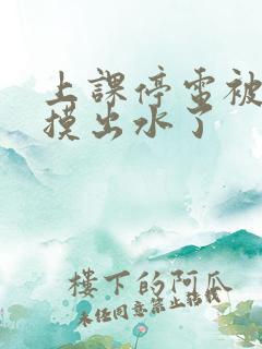 上课停电被同学摸出水了