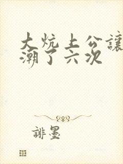 大炕上公让我高潮了六次