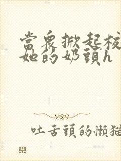 当众掀起校服揉她的奶头h