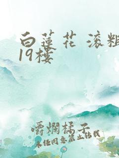 白莲花 滚粗 19楼