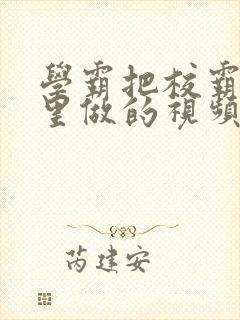 学霸把校霸往死里做的视频