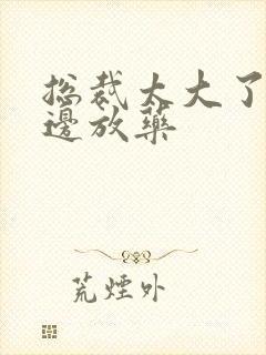 总裁太大了边做边放药