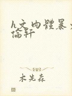 h文肉体暴力强伦轩