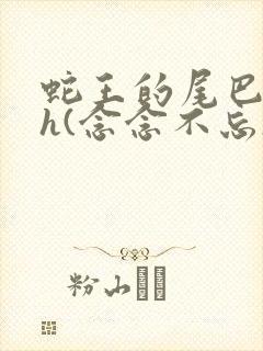 蛇王的尾巴高ah(念念不忘)小说