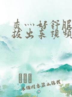 爽灬好舒服灬别拔出来视频人