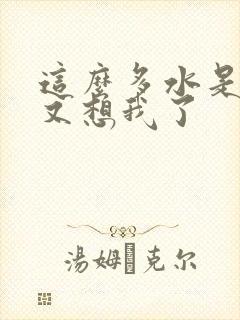 这么多水是不是又想我了