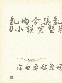 乱肉合集乱500小说完整版