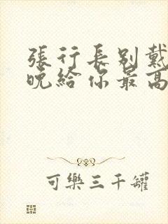 张行长别戴了今晚给你最高的待遇