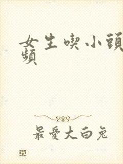 女生吃小头头视频