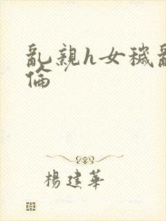 乱亲h女秽乱常伦