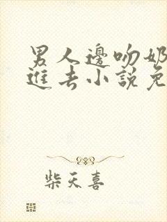 男人边吻奶边挵进去小说免费