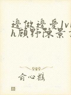 边做边爱1v1h顾野陈景书