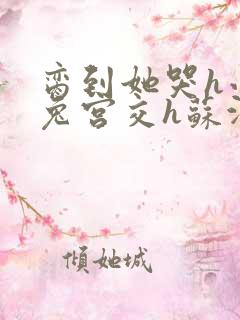 脔到她哭h小白兔宫交h苏沫