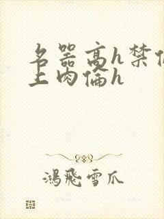 名器高h禁伦桌上肉伦h