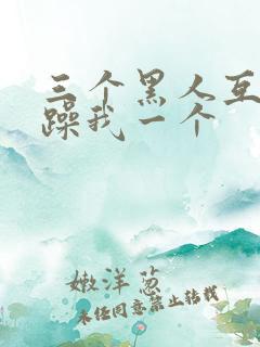 三个黑人互换着躁我一个