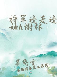 将军边走边挺进她h树林