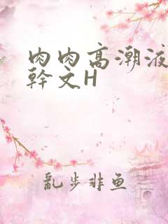 肉肉高潮液体高干文H