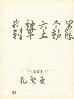 我被六个男人躁到早上动态图