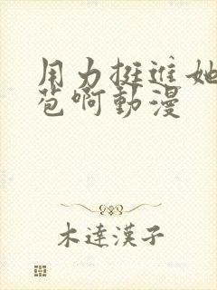 用力挺进她的花苞啊动漫