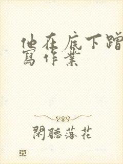 他在底下蹭我在写作业