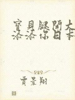 宝贝腿开大点我添添你日本