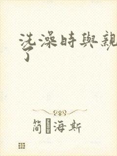 洗澡时与亲女伦了