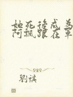 她死后成为一只阿飘跟在军人老公身后