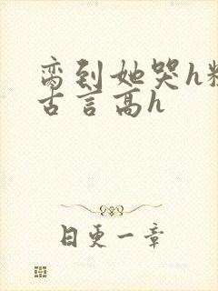 脔到她哭h粗话古言高h