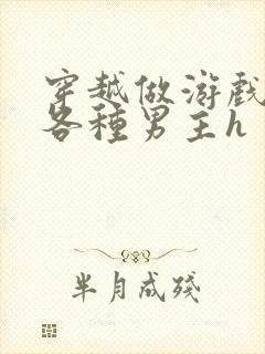 穿越做游戏要和各种男主h