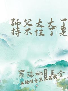 师父太大了我坚持不住了是什么歌