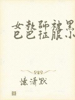 女教师被黑人大巳巴征服小说