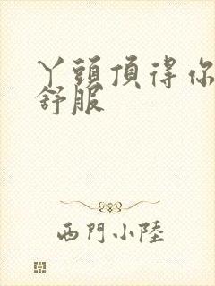 丫头顶得你舒不舒服