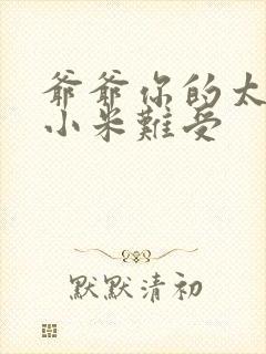 爷爷你的太大了小米难受