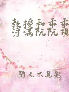 教授和乖乖女H灌满阮阮视频