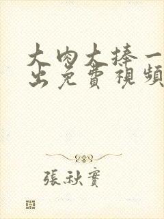 大肉大捧一进一出免费视频