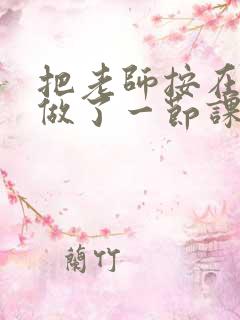 把老师按在地下做了一节课