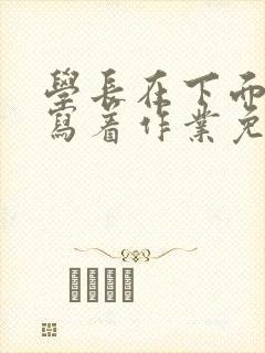 学长在下面撞我写着作业免费阅读