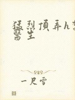 猛烈顶弄h禁欲医生