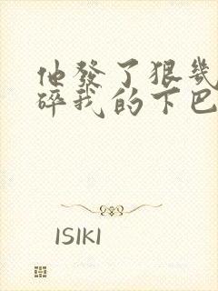 他发了狠几乎捏碎我的下巴