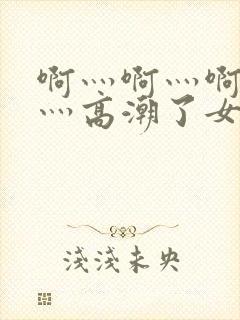 啊灬啊灬啊灬快灬高潮了女