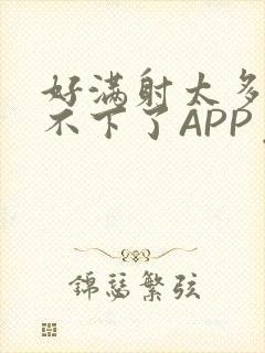 好满射太多了装不下了APP免费