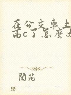 在公交车上弄到高c了怎么办